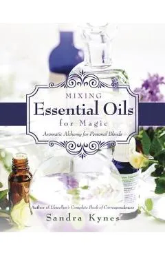 Mixing Essential Oils for Magic: Aromatic Alchemy for Personal Blends - Sandra Kynes