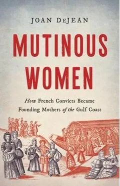 Mutinous Women: How French Convicts Became Founding Mothers of the Gulf Coast - Joan Dejean