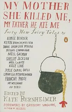 My Mother She Killed Me, My Father He Ate Me: Forty New Fairy Tales - Kate Bernheimer