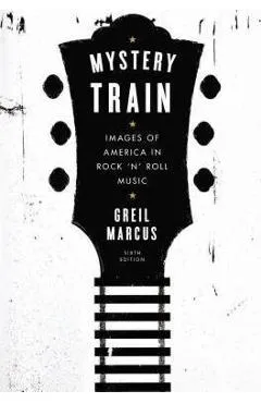 Mystery Train: Images of America in Rock 'n' Roll Music: Sixth Edition - Greil Marcus