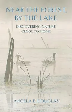 Near the Forest, by the Lake: Discovering Nature Close to Home - Angela E. Douglas
