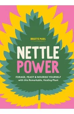 Nettle Power: Forage, Feast & Nourish Yourself with This Remarkable Healing Plant - Brigitte Mars