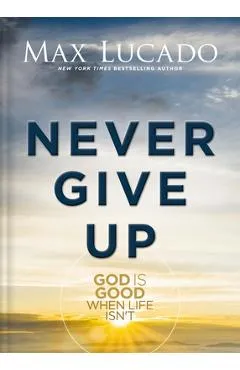 Never Give Up: God Is Good When Life Isn't - Max Lucado