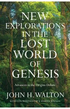 New Explorations in the Lost World of Genesis: Advances in the Origins Debate - John H. Walton
