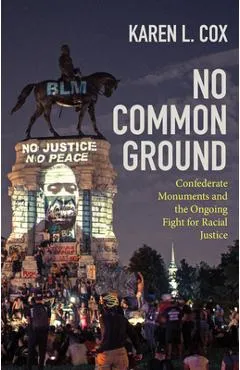 No Common Ground: Confederate Monuments and the Ongoing Fight for Racial Justice - Karen L. Cox