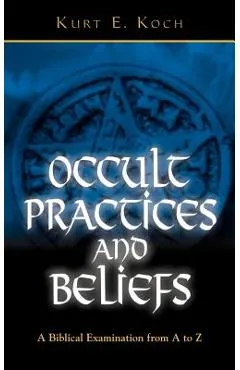 Occult Practices and Beliefs: A Biblical Examination from A to Z - Kurt E. Koch