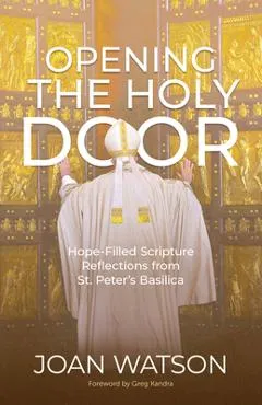 Opening the Holy Door: Hope-Filled Scripture Reflections from St. Peter's Basilica - Joan Watson