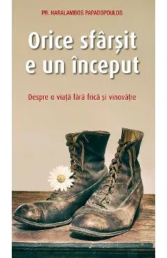 Orice sfarsit e un inceput. Despre o viata fara frica si vinovatie - Haralambos Papadopoulos