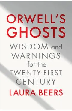 Orwell's Ghosts: Wisdom and Warnings for the Twenty-First Century - Laura Beers