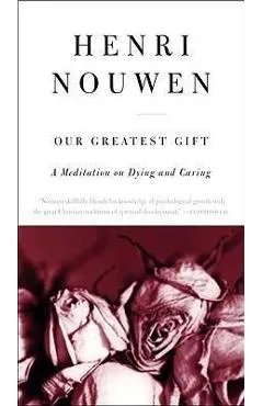 Our Greatest Gift: A Meditation on Dying and Caring - Henri J. M. Nouwen