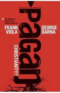 Pagan Christianity?: Exploring the Roots of Our Church Practices - Frank Viola