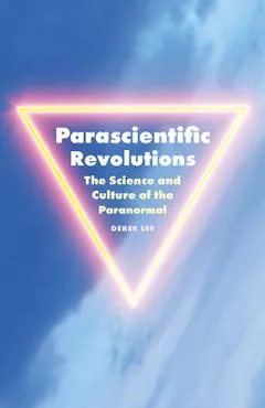 Parascientific Revolutions: The Science and Culture of the Paranormal - Derek Lee