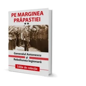 Pe marginea prapastiei. Generalul Antonescu si Rebeliunea legionara. Volumul II