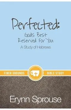 Perfected: God's Best Reserved For You: A Study of Hebrews - Erynn Sprouse