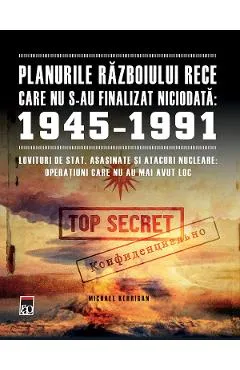 Planurile Razboiului Rece care nu s-au finalizat niciodata: 1945-1991 - Michael Kerrigan