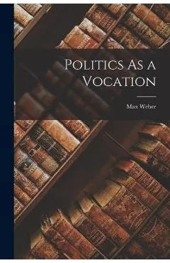 Politics As a Vocation - Max 1864-1920 Weber