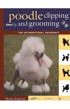 Poodle Clipping and Grooming: The International Reference - Shirlee Kalstone