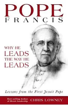 Pope Francis: Why He Leads the Way He Leads: Lessons from the First Jesuit Pope - Chris Lowney