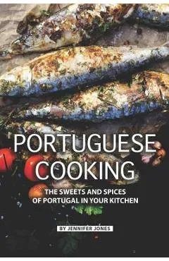 Portuguese Cooking: The Sweets and Spices of Portugal in Your Kitchen - Jennifer Jones