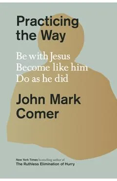 Practicing the Way: Be with Jesus. Become Like Him. Do as He Did. - John Mark Comer