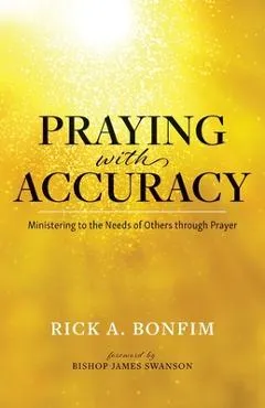 Praying with Accuracy: Ministering to the Needs of Others through Prayer - Rick A. Bonfim