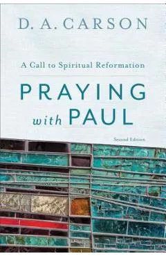 Praying with Paul: A Call to Spiritual Reformation - D. A. Carson