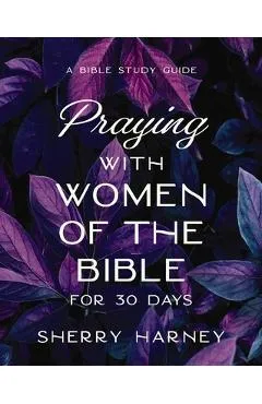 Praying with Women of the Bible for 30 Days: A Bible Study Guide - Sherry Harney