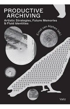 Productive Archiving: Artistic Strategies, Future Memories & Fluid Identities - Ernst Van Alphen