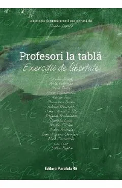 Profesori la tabla. Exercitii de libertate. Antologie de proza scurta - Diana Iepure