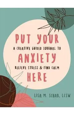 Put Your Anxiety Here: A Creative Guided Journal to Relieve Stress and Find Calm - Lisa M. Schab