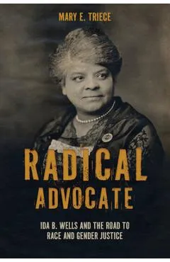 Radical Advocate: Ida B. Wells and the Road to Race and Gender Justice - Mary E. Triece