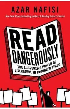 Read Dangerously: The Subversive Power of Literature in Troubled Times - Azar Nafisi