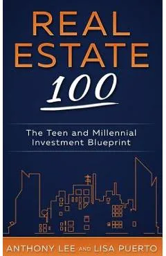 Real Estate 100: The Teen and Millennial Investment Blueprint - Anthony A. Lee