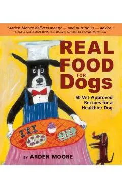Real Food for Dogs: 50 Vet-Approved Recipes for a Healthier Dog - Arden Moore
