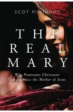 Real Mary: Why Protestant Christians Can Embrace the Mother of Jesus - Scot Mcknight