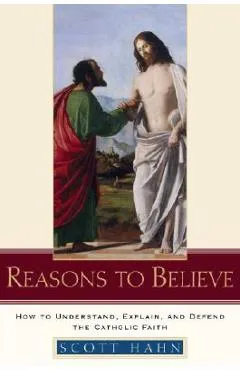 Reasons to Believe: How to Understand, Explain, and Defend the Catholic Faith - Scott Hahn