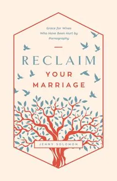 Reclaim Your Marriage: Grace for Wives Who Have Been Hurt by Pornography - Jenny Solomon