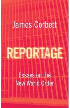 Reportage: Essays on the New World Order - James Corbett