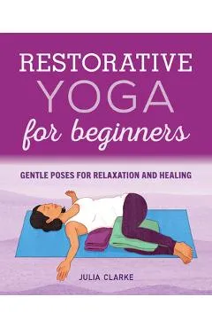 Restorative Yoga for Beginners: Gentle Poses for Relaxation and Healing - Julia Clarke