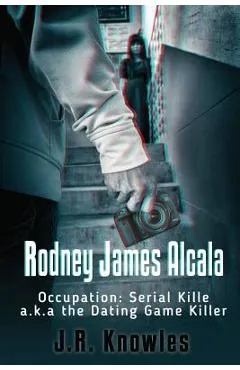 Rodney James Alcala: Occupation: Serial Killer a.k.a. The Dating Game Killer - J. R. Knowles