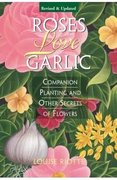 Roses Love Garlic: Companion Planting and Other Secrets of Flowers - Louise Riotte