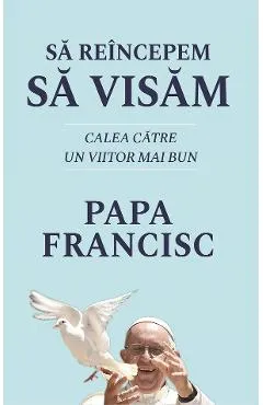 Sa reincepem sa visam - Papa Francisc