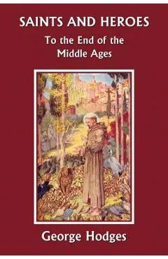 Saints and Heroes to the End of the Middle Ages (Yesterday's Classics) - George Hodges