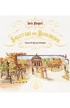 Salutari din Bucuresti. Voiaj in Belle Epoque - Sorin Margarit