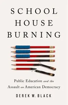 Schoolhouse Burning: Public Education and the Assault on American Democracy - Derek W. Black