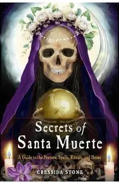 Secrets of Santa Muerte: A Guide to the Prayers, Spells, Rituals, and Hexes - Cressida Stone