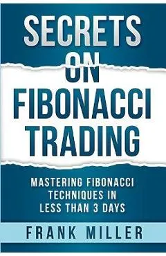 Secrets on Fibonacci Trading: Mastering Fibonacci Techniques In Less Than 3 Days - Frank Miller