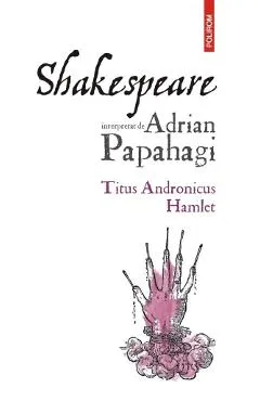 Shakespeare interpretat de Adrian Papahagi: Titus Andronicus. Hamlet Ed.2024