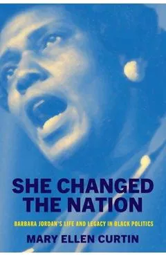 She Changed the Nation: Barbara Jordan's Life and Legacy in Black Politics - Mary Ellen Curtin