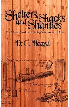 Shelters, Shacks, and Shanties: A Guide to Building Shelters in the Wilderness - D. C. Beard